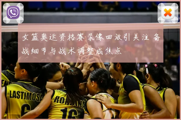 女篮奥运资格赛录像回放引关注 备战细节与战术调整成焦点