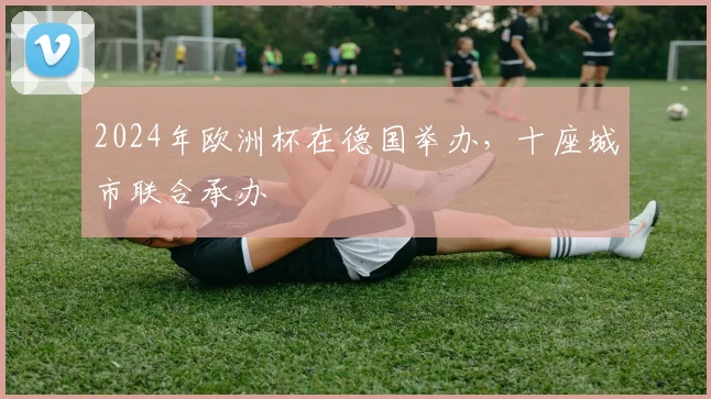 2024年欧洲杯在德国举办,十座城市联合承办