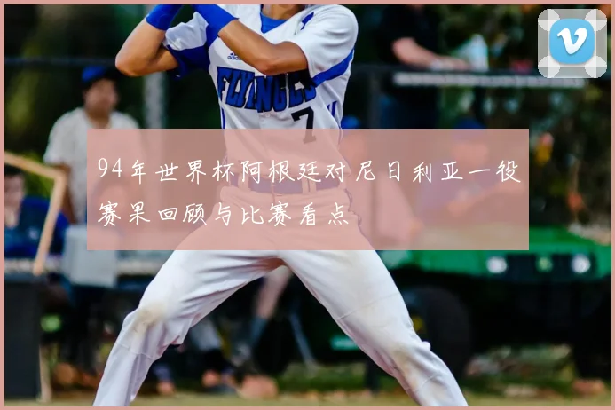 94年世界杯阿根廷对尼日利亚一役赛果回顾与比赛看点