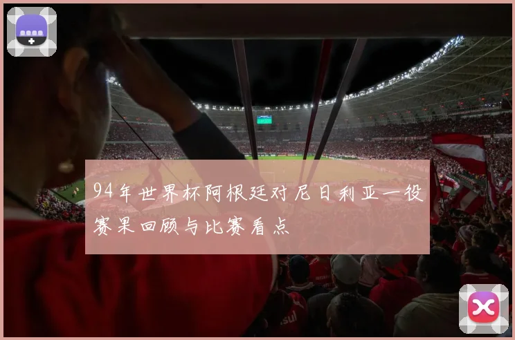 94年世界杯阿根廷对尼日利亚一役赛果回顾与比赛看点