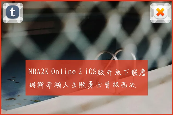 NBA2K Online 2 iOS版开放下载詹姆斯率湖人击败勇士晋级西决