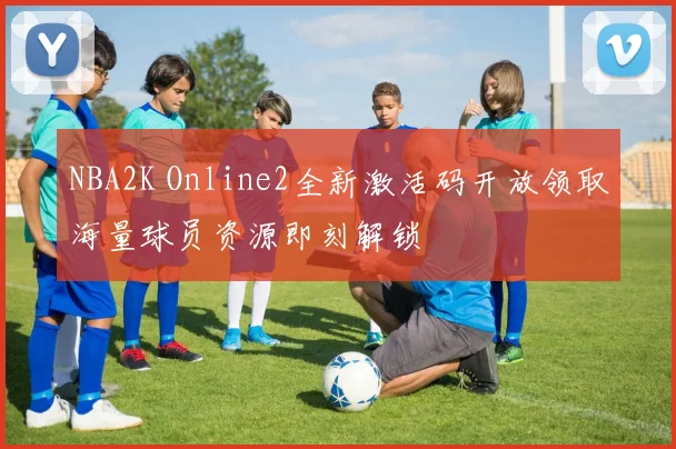 NBA2K Online2全新激活码开放领取海量球员资源即刻解锁
