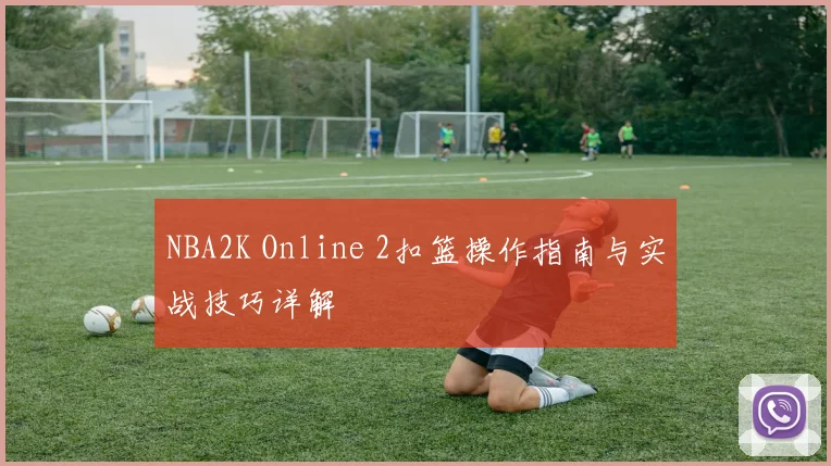 NBA2K Online 2扣篮操作指南与实战技巧详解