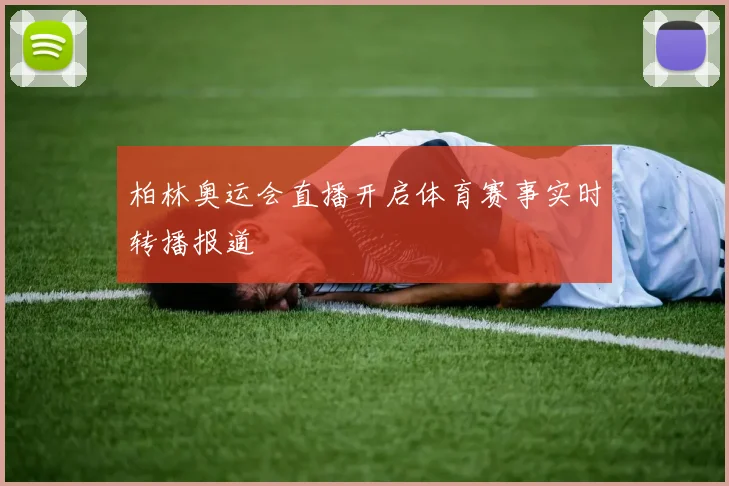 柏林奥运会直播开启体育赛事实时转播报道