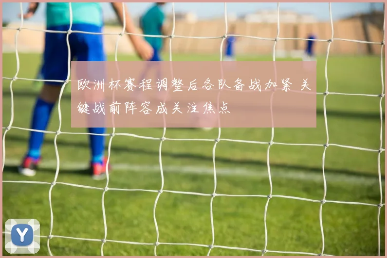 欧洲杯赛程调整后各队备战加紧 关键战前阵容成关注焦点