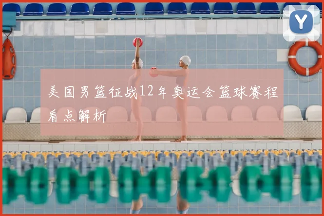 美国男篮征战12年奥运会篮球赛程看点解析