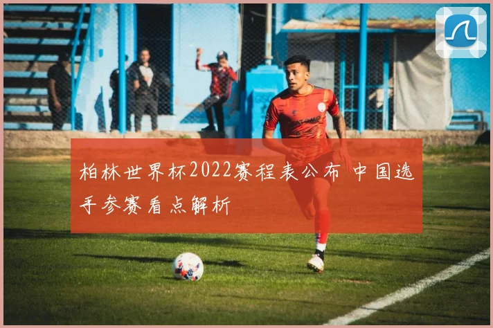 柏林世界杯2022赛程表公布 中国选手参赛看点解析