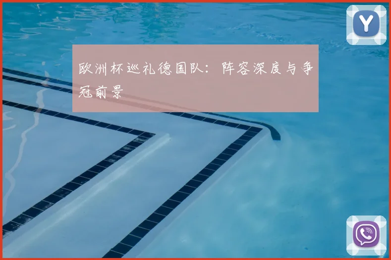 欧洲杯巡礼德国队:阵容深度与争冠前景