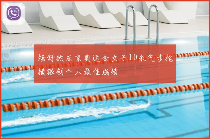 杨舒然东京奥运会女子10米气步枪摘银创个人最佳成绩
