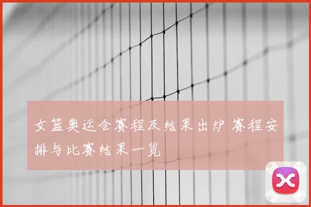 女篮奥运会赛程及结果出炉 赛程安排与比赛结果一览