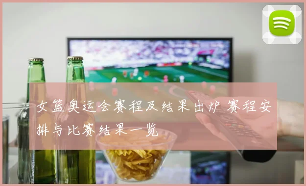 女篮奥运会赛程及结果出炉 赛程安排与比赛结果一览
