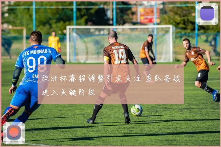 欧洲杯赛程调整引发关注 多队备战进入关键阶段