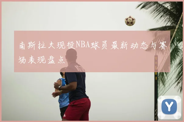 南斯拉夫现役NBA球员最新动态与赛场表现盘点