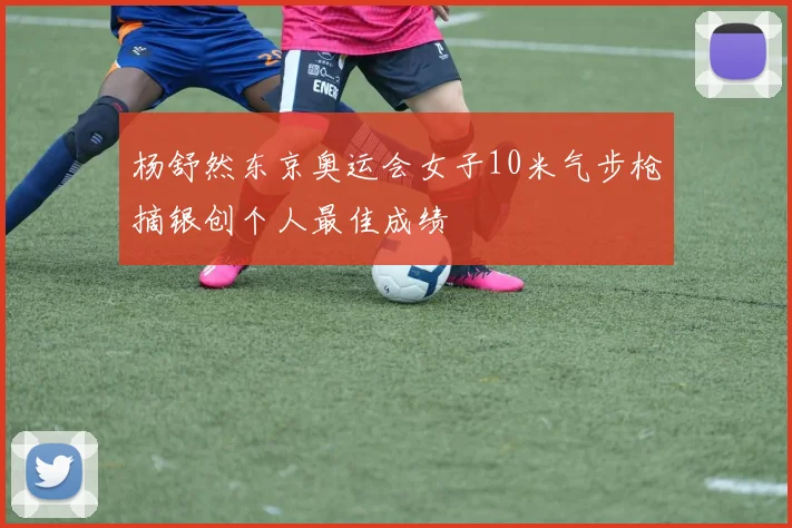 杨舒然东京奥运会女子10米气步枪摘银创个人最佳成绩
