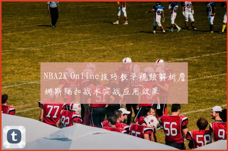 NBA2K Online技巧教学视频解析詹姆斯隔扣战术实战应用效果