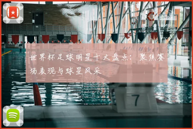 世界杯足球明星十大盘点:聚焦赛场表现与球星风采