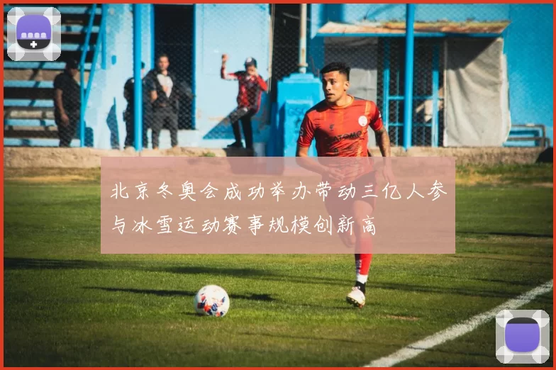 北京冬奥会成功举办带动三亿人参与冰雪运动赛事规模创新高