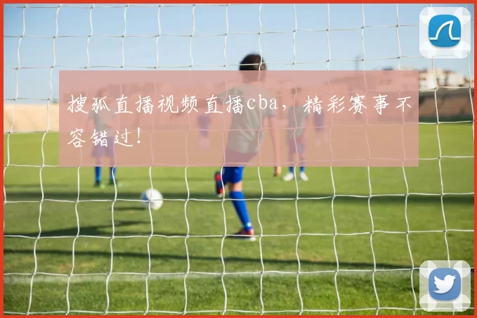 搜狐直播视频直播cba，精彩赛事不容错过！