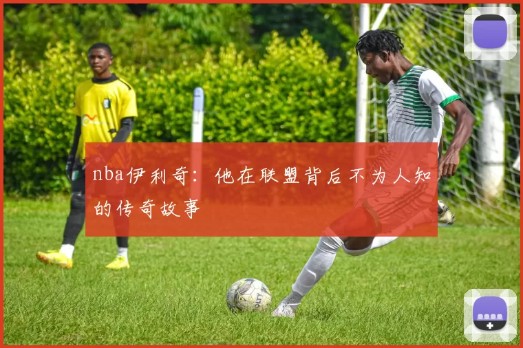 nba伊利奇:他在联盟背后不为人知的传奇故事