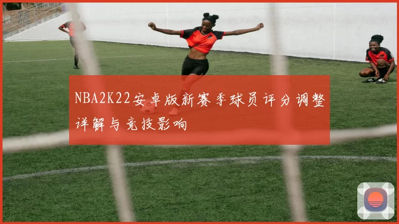 NBA2K22安卓版新赛季球员评分调整详解与竞技影响