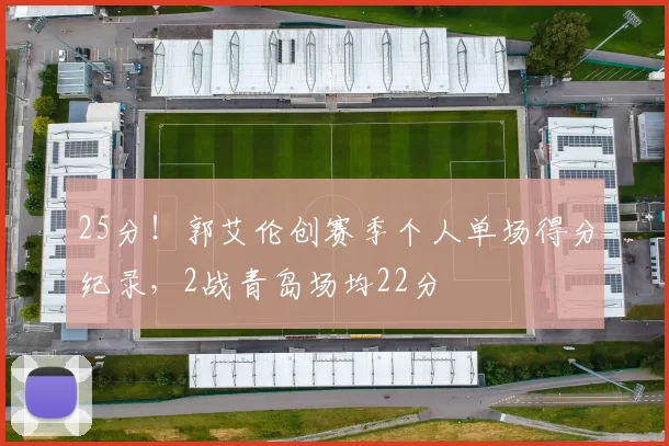 25分！郭艾伦创赛季个人单场得分纪录，2战青岛场均22分