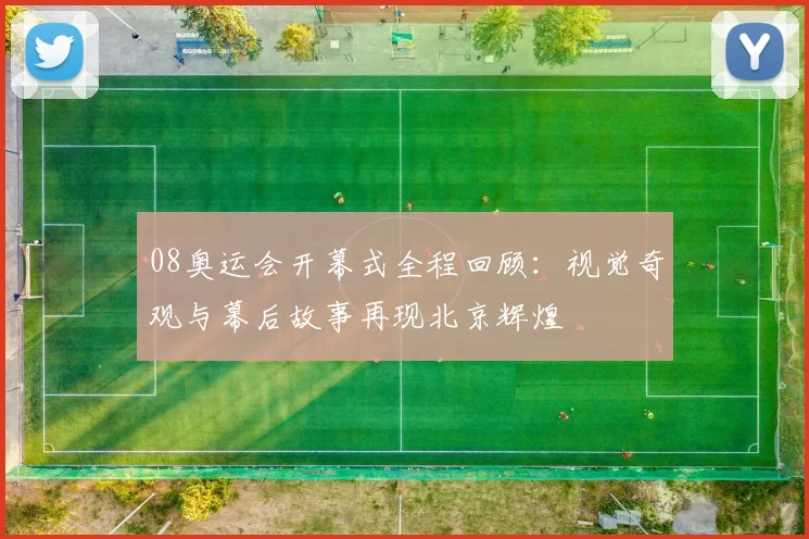 08奥运会开幕式全程回顾：视觉奇观与幕后故事再现北京辉煌