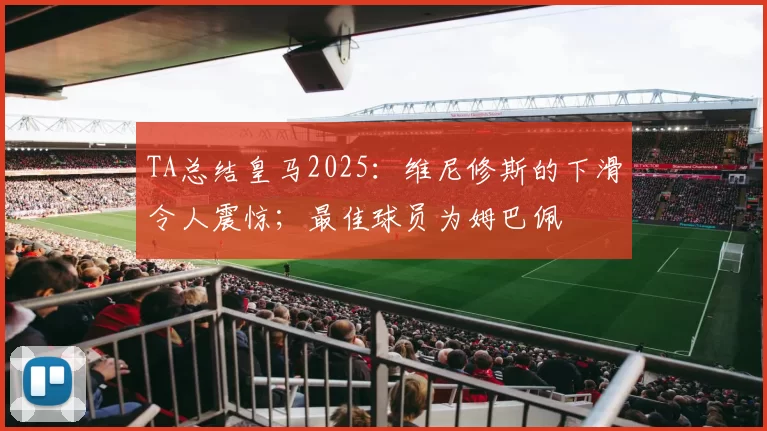 TA总结皇马2025:维尼修斯的下滑令人震惊;最佳球员为姆巴佩