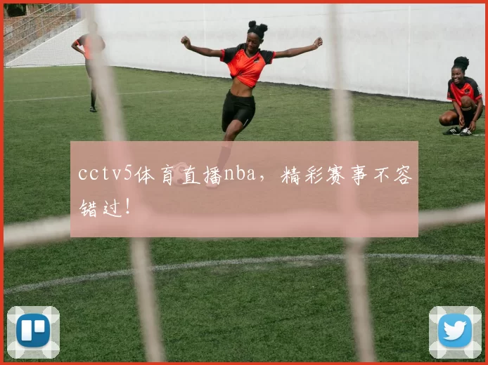 cctv5体育直播nba，精彩赛事不容错过！