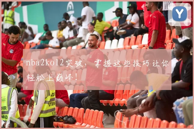 nba2kol2突破,掌握这些技巧让你轻松上巅峰!