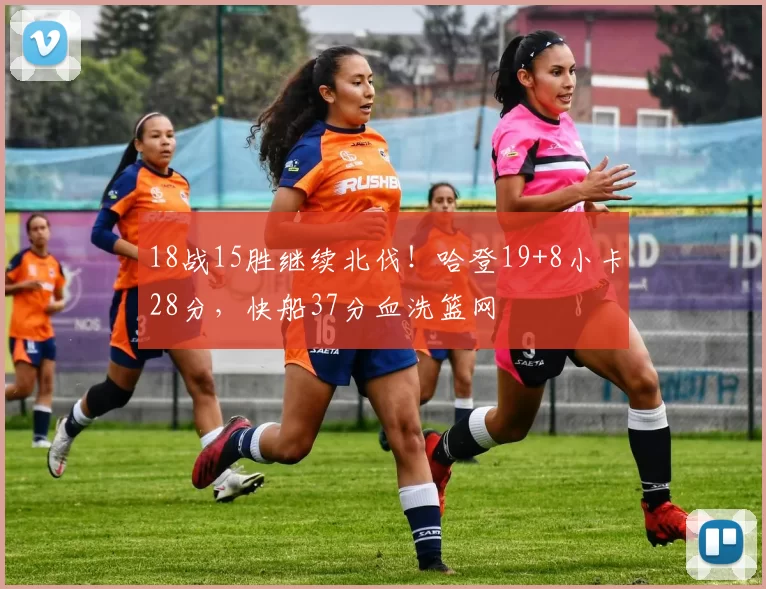 18战15胜继续北伐!哈登19+8小卡28分,快船37分血洗篮网