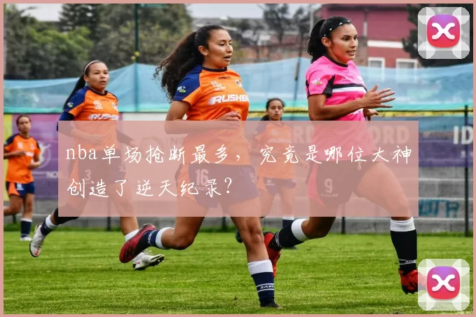 nba单场抢断最多,究竟是哪位大神创造了逆天纪录?