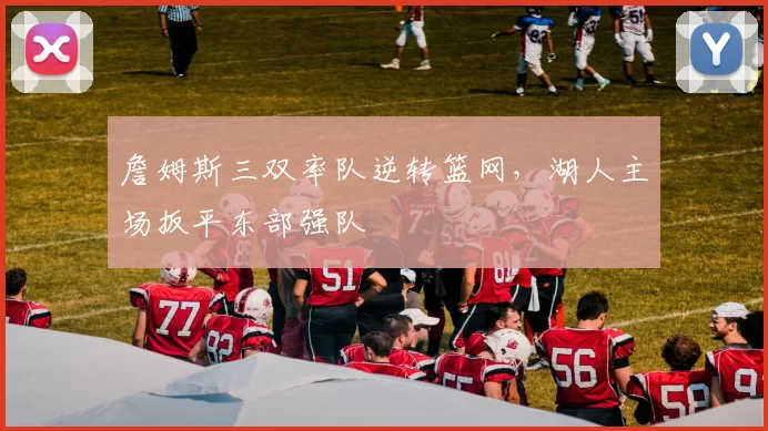 詹姆斯三双率队逆转篮网，湖人主场扳平东部强队