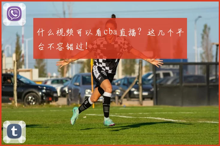 什么视频可以看cba直播？这几个平台不容错过！