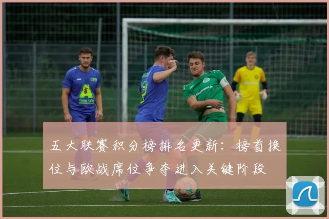 五大联赛积分榜排名更新：榜首换位与欧战席位争夺进入关键阶段