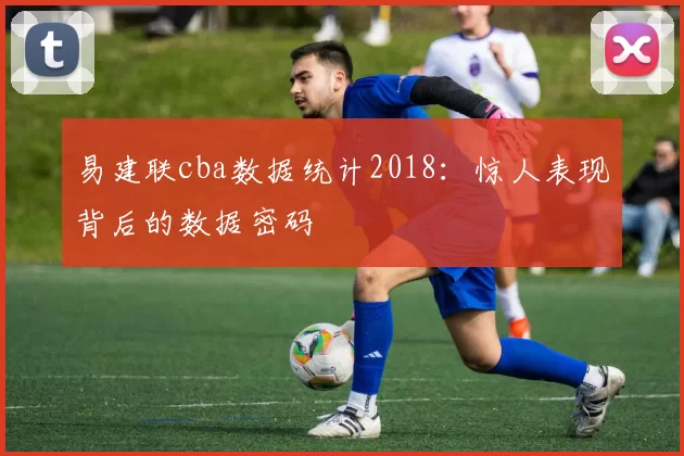 易建联cba数据统计2018:惊人表现背后的数据密码