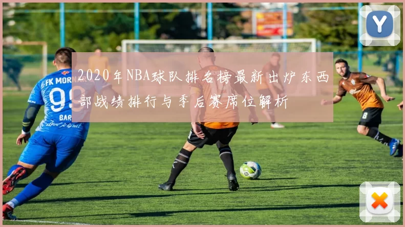 2020年NBA球队排名榜最新出炉东西部战绩排行与季后赛席位解析