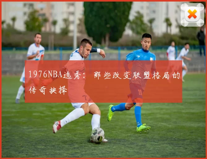 1976NBA选秀：那些改变联盟格局的传奇抉择