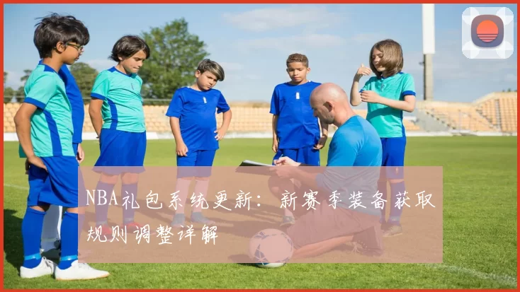 NBA礼包系统更新：新赛季装备获取规则调整详解