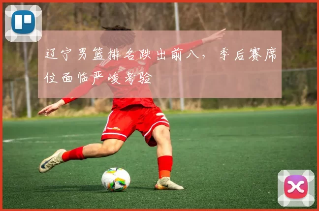 辽宁男篮排名跌出前八,季后赛席位面临严峻考验