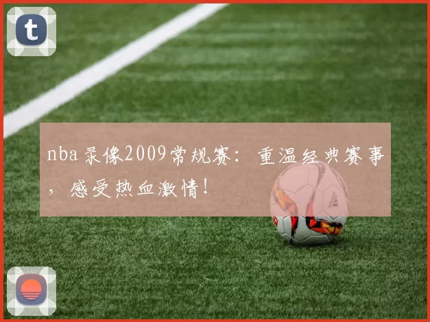nba录像2009常规赛:重温经典赛事,感受热血激情!