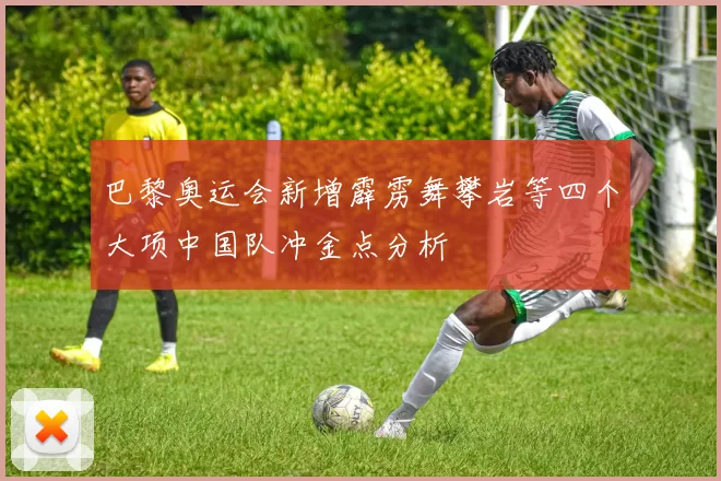 巴黎奥运会新增霹雳舞攀岩等四个大项中国队冲金点分析