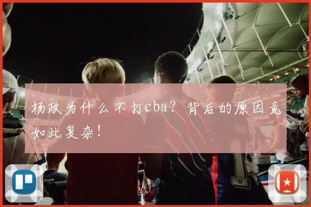 杨政为什么不打cba？背后的原因竟如此复杂！