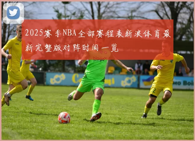 2025赛季NBA全部赛程表新浪体育最新完整版对阵时间一览