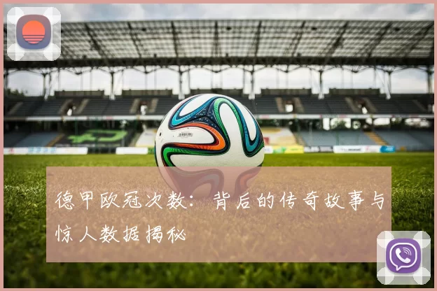 德甲欧冠次数：背后的传奇故事与惊人数据揭秘