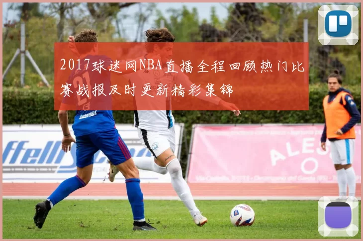 2017球迷网NBA直播全程回顾热门比赛战报及时更新精彩集锦