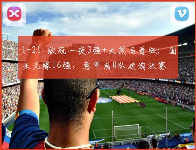 1-2！欧冠一夜3强+大黑马晋级：国米无缘16强，意甲或0队进淘汰赛