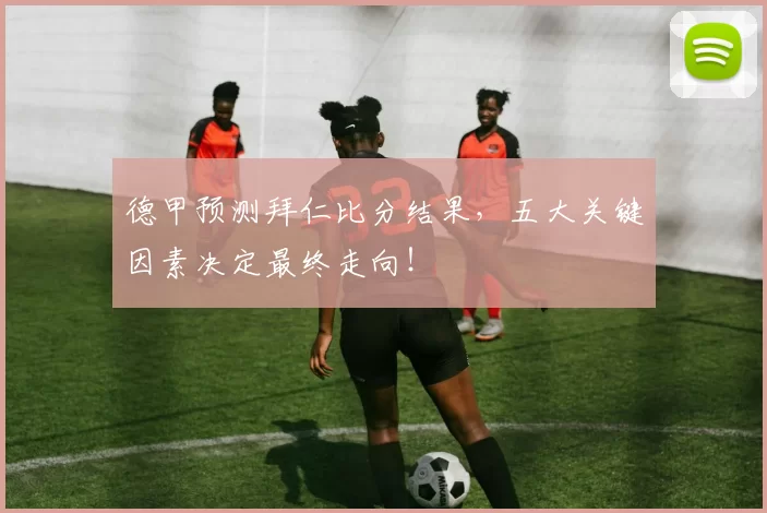 德甲预测拜仁比分结果，五大关键因素决定最终走向！