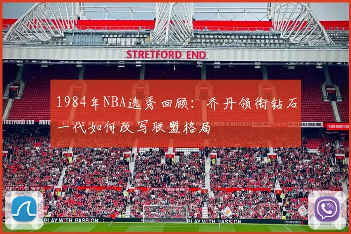 1984年NBA选秀回顾：乔丹领衔钻石一代如何改写联盟格局