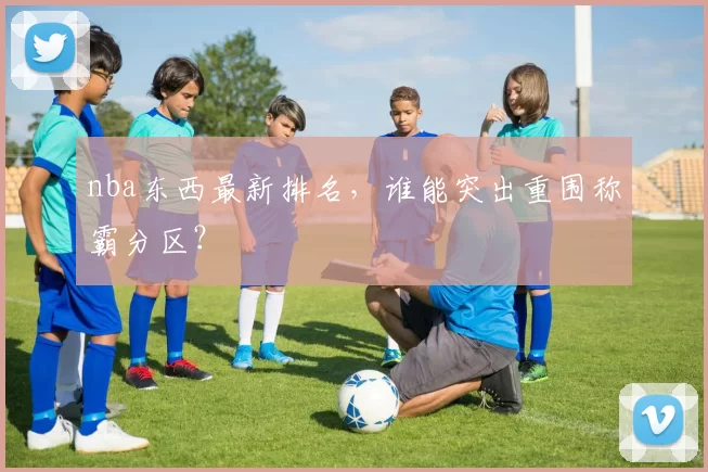 nba东西最新排名，谁能突出重围称霸分区？