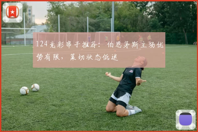 124竞彩串子推荐：伯恩茅斯主场优势有限，莱切状态低迷
